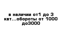 в наличии от1 до 3 квт...обороты от 1000 до3000